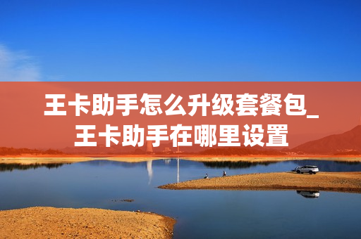 王卡助手怎么升级套餐包_王卡助手在哪里设置
