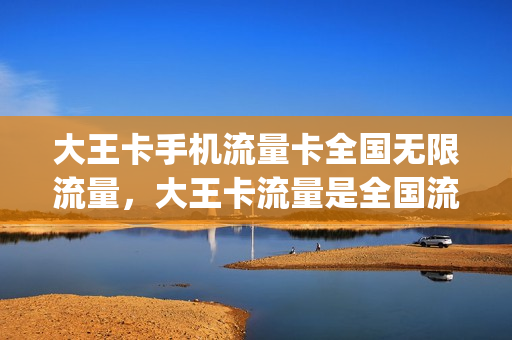 大王卡手机流量卡全国无限流量，大王卡流量是全国流量吗(大王卡流量是全国的还是省内的)