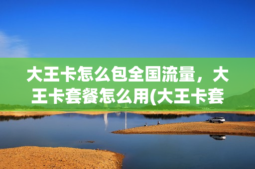 大王卡怎么包全国流量，大王卡套餐怎么用(大王卡套餐怎么扣费)