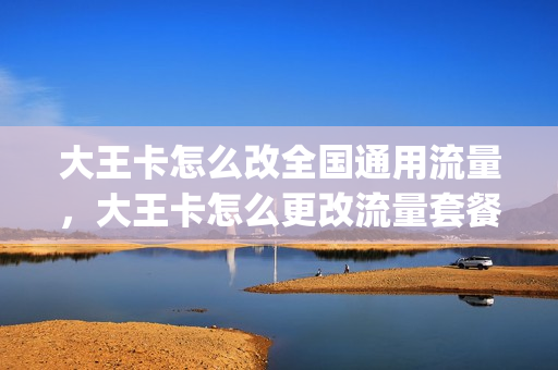 大王卡怎么改全国通用流量，大王卡怎么更改流量套餐(大王卡怎么更改普通套餐)