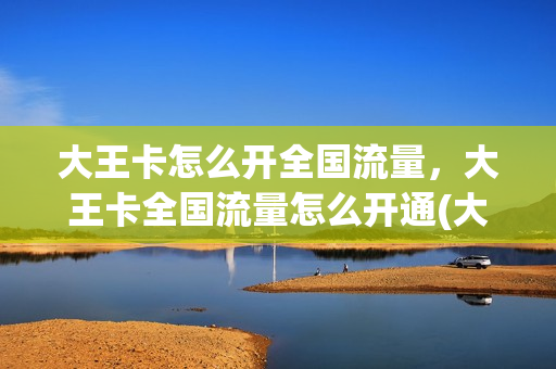 大王卡怎么开全国流量，大王卡全国流量怎么开通(大王卡怎么申请全国流量)