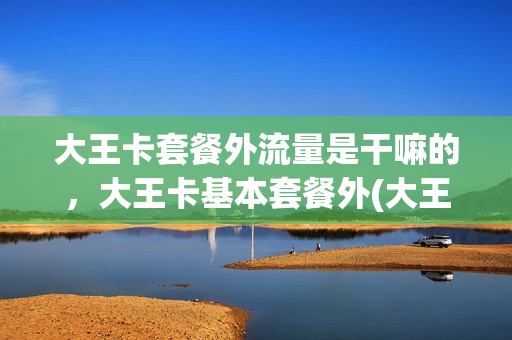 大王卡套餐外流量是干嘛的，大王卡基本套餐外(大王卡套内流量和套外流量)