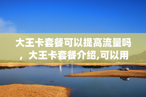 大王卡套餐可以提高流量吗，大王卡套餐介绍,可以用多少流量(大王卡套餐支持5g吗)