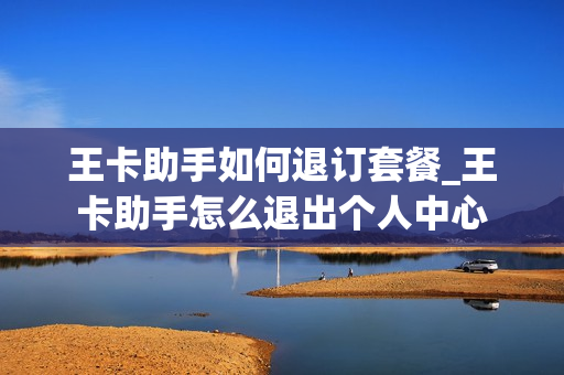 王卡助手如何退订套餐_王卡助手怎么退出个人中心