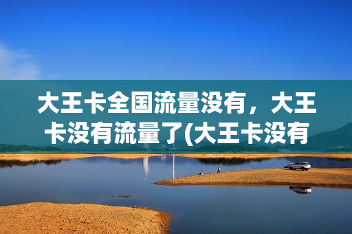 大王卡全国流量没有，大王卡没有流量了(大王卡没有全国流量吗)