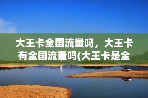 大王卡全国流量吗，大王卡有全国流量吗(大王卡是全国流量还是省内流量)