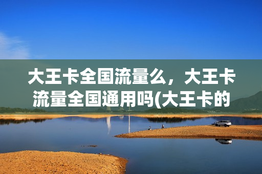 大王卡全国流量么，大王卡流量全国通用吗(大王卡的流量全国通用吗)