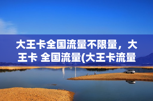 大王卡全国流量不限量，大王卡 全国流量(大王卡流量是全国的还是省内的)