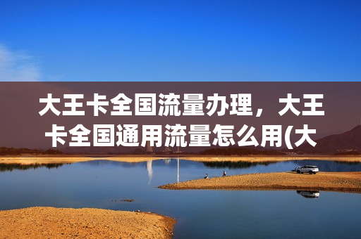 大王卡全国流量办理，大王卡全国通用流量怎么用(大王卡全国流量是什么意思)