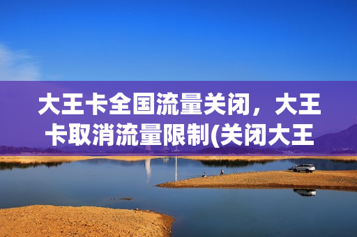 大王卡全国流量关闭，大王卡取消流量限制(关闭大王卡流量限额)