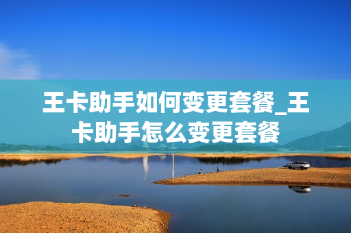 王卡助手如何变更套餐_王卡助手怎么变更套餐