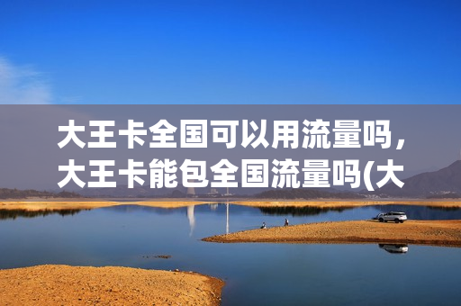 大王卡全国可以用流量吗，大王卡能包全国流量吗(大王卡全国都能用吗)
