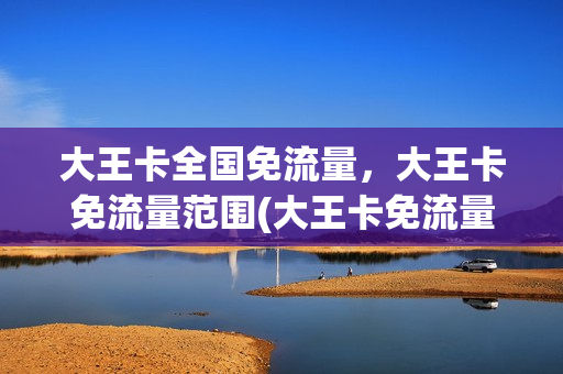 大王卡全国免流量，大王卡免流量范围(大王卡免流量是全国还是省内)