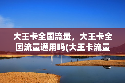 大王卡全国流量，大王卡全国流量通用吗(大王卡流量全国都可以用吗)