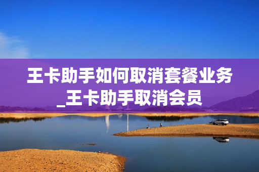 王卡助手如何取消套餐业务_王卡助手取消会员