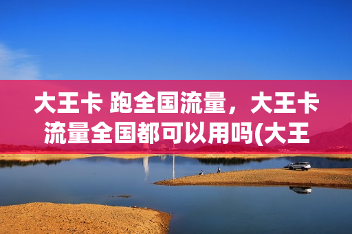 大王卡 跑全国流量，大王卡流量全国都可以用吗(大王卡 跑全国流量,大王卡流量全国都可以用吗)