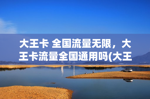 大王卡 全国流量无限，大王卡流量全国通用吗(大王卡有全国通用流量吗)