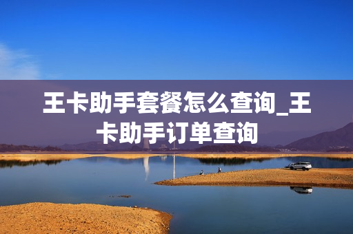 王卡助手套餐怎么查询_王卡助手订单查询