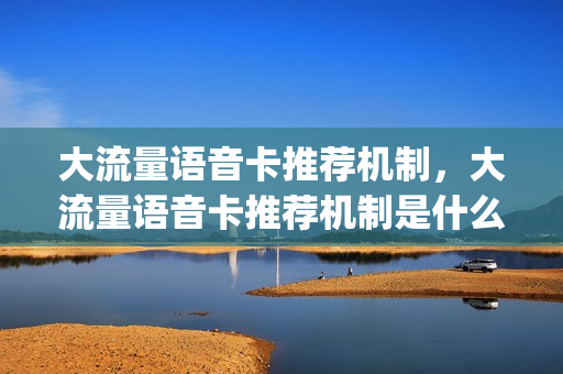 大流量语音卡推荐机制，大流量语音卡推荐机制是什么(语音流量多的电话卡)