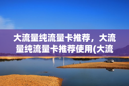 大流量纯流量卡推荐，大流量纯流量卡推荐使用(大流量卡哪种最划算2020)