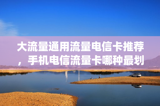 大流量通用流量电信卡推荐，手机电信流量卡哪种最划算2021(什么电信流量卡好)
