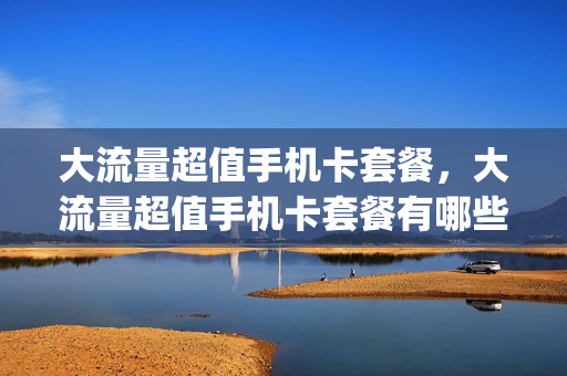 大流量超值手机卡套餐，大流量超值手机卡套餐有哪些(超值流量卡推荐)