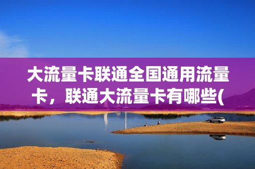 大流量卡联通全国通用流量卡，联通大流量卡有哪些(联通大流量卡资费)