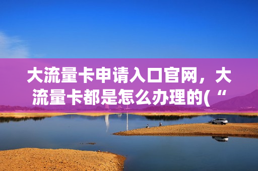 大流量卡申请入口官网，大流量卡都是怎么办理的(“大流量卡”)