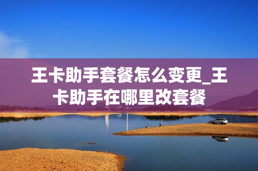 王卡助手套餐怎么变更_王卡助手在哪里改套餐