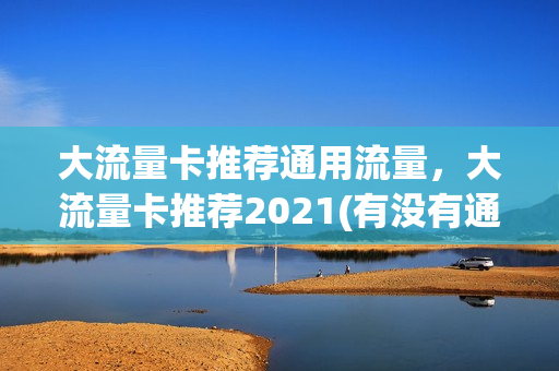 大流量卡推荐通用流量，大流量卡推荐2021(有没有通用的大流量卡)
