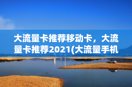 大流量卡推荐移动卡，大流量卡推荐2021(大流量手机卡推荐)