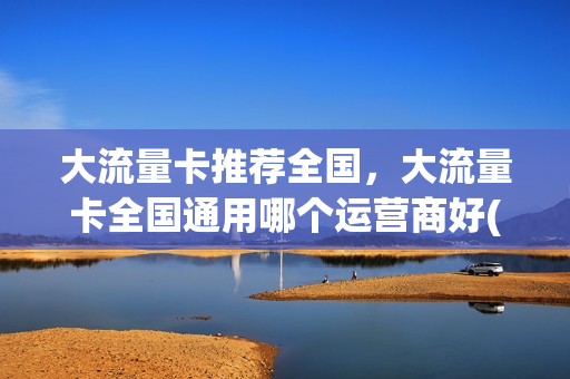 大流量卡推荐全国，大流量卡全国通用哪个运营商好(2020年大流量卡推荐)