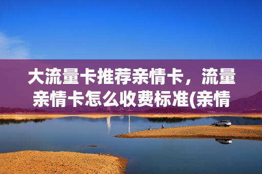 大流量卡推荐亲情卡，流量亲情卡怎么收费标准(亲情流量卡别人是否看得见自己在干嘛)