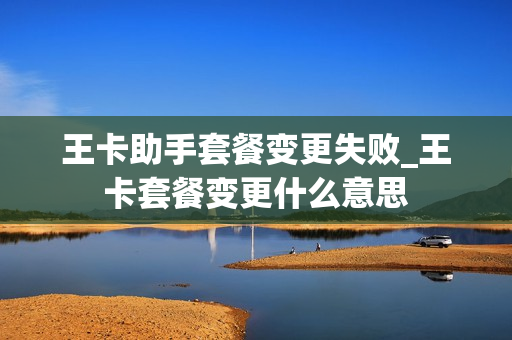 王卡助手套餐变更失败_王卡套餐变更什么意思