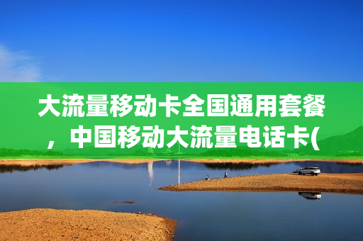 大流量移动卡全国通用套餐，中国移动大流量电话卡(移动大流量电话卡怎么样)