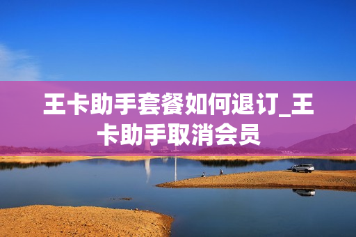 王卡助手套餐如何退订_王卡助手取消会员