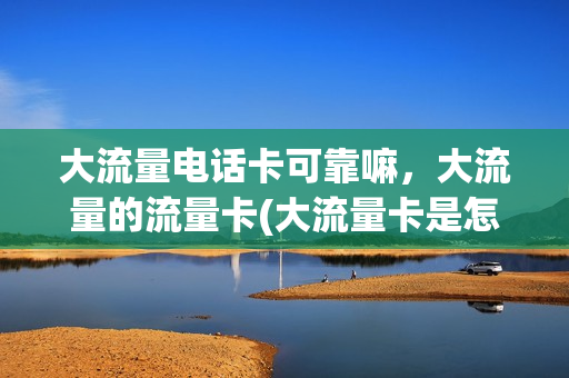 大流量电话卡可靠嘛，大流量的流量卡(大流量卡是怎么回事)