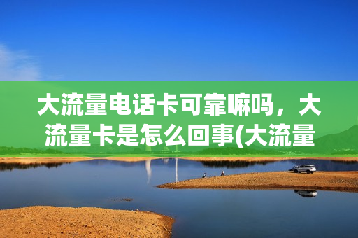 大流量电话卡可靠嘛吗，大流量卡是怎么回事(大流量卡有什么套路)
