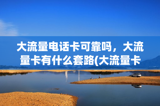 大流量电话卡可靠吗，大流量卡有什么套路(大流量卡是真的吗)