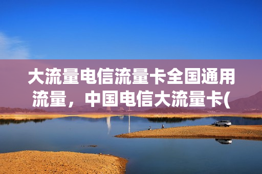 大流量电信流量卡全国通用流量，中国电信大流量卡(中国电信大流量卡29.9元100g)