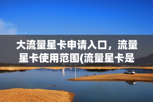 大流量星卡申请入口，流量星卡使用范围(流量星卡是全国流量吗)