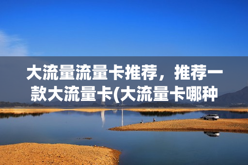 大流量流量卡推荐，推荐一款大流量卡(大流量卡哪种好)