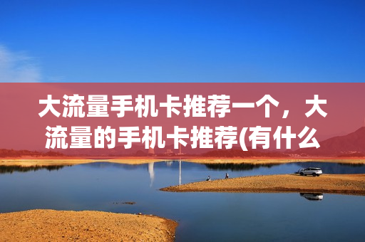 大流量手机卡推荐一个，大流量的手机卡推荐(有什么大流量的卡推荐)
