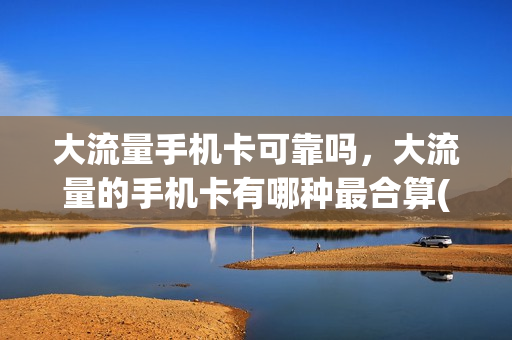 大流量手机卡可靠吗，大流量的手机卡有哪种最合算(大流量卡推荐2021)