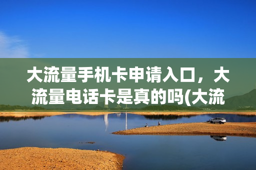 大流量手机卡申请入口，大流量电话卡是真的吗(大流量卡怎么办)