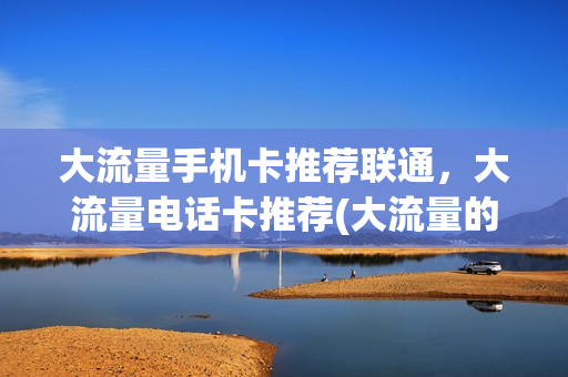 大流量手机卡推荐联通，大流量电话卡推荐(大流量的手机卡有哪种最合算)