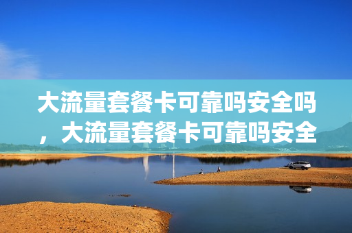大流量套餐卡可靠吗安全吗，大流量套餐卡可靠吗安全吗知乎(正规大流量套餐卡)