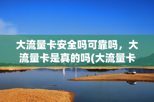 大流量卡安全吗可靠吗，大流量卡是真的吗(大流量卡的套路)