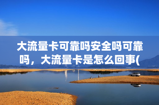 大流量卡可靠吗安全吗可靠吗，大流量卡是怎么回事(大流量卡套餐介绍)