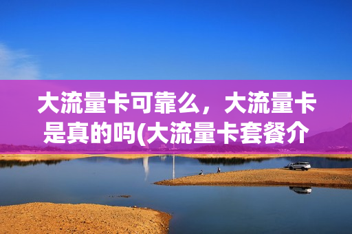 大流量卡可靠么，大流量卡是真的吗(大流量卡套餐介绍)